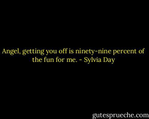 Angel, getting you off is ninety-nine percent of the fun for me. - Sylvia Day