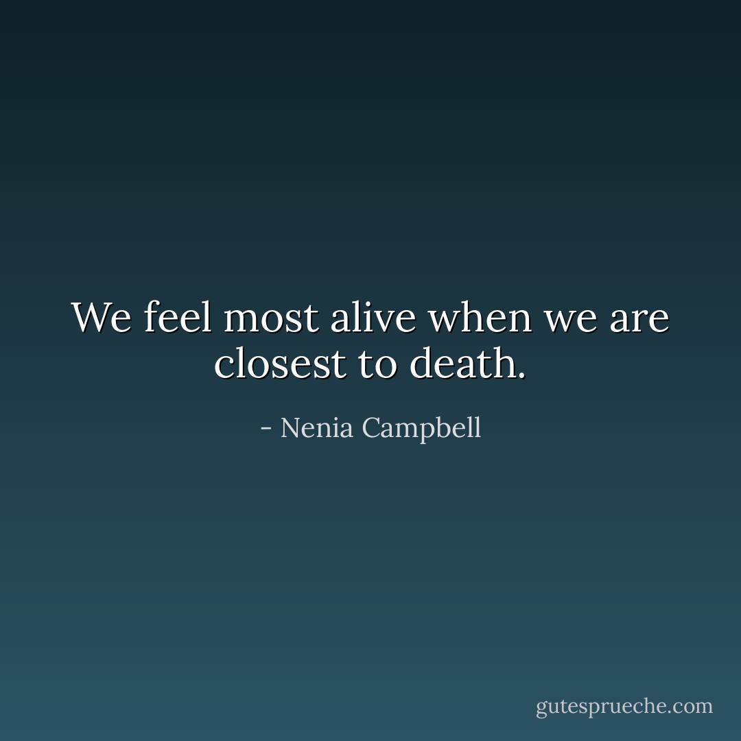 We feel most alive when we are closest to death. - Nenia Campbell