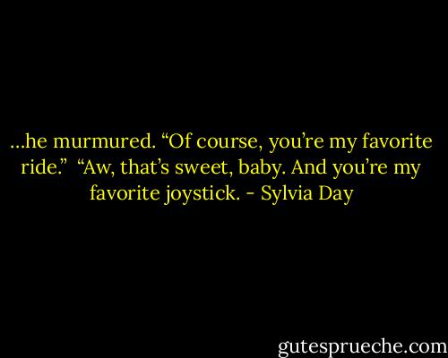 …he murmured. “Of course, you’re my favorite ride.” <br />“Aw, that’s sweet, baby. And you’re my favorite joystick. - Sylvia Day