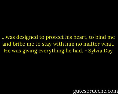 …was designed to protect his heart, to bind me and bribe me to stay with him no matter what. He was giving everything he had. - Sylvia Day
