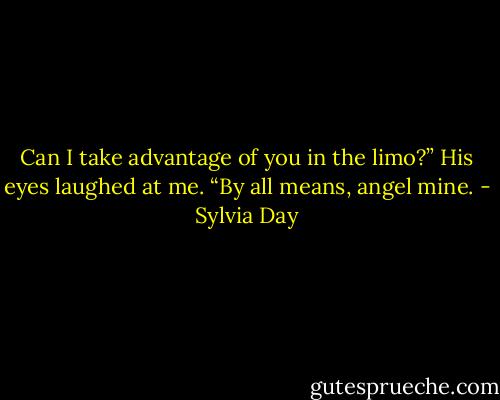 Can I take advantage of you in the limo?” His eyes laughed at me. “By all means, angel mine. - Sylvia Day