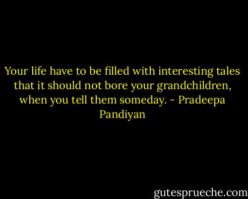 Your life have to be filled with interesting tales that it should not bore your grandchildren, when you tell them someday. - Pradeepa Pandiyan