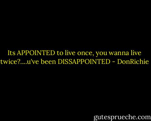 Its APPOINTED to live once, you wanna live twice?....u've been DISSAPPOINTED - DonRichie