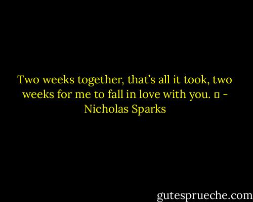 Two weeks together, that’s all it took, two weeks for me to fall in love with you. ♥ - Nicholas Sparks