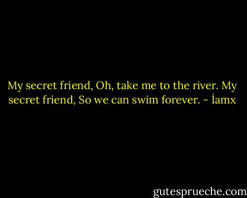 My secret friend,<br />Oh, take me to the river.<br />My secret friend,<br />So we can swim forever. - İamx