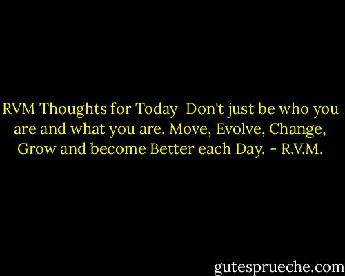 RVM Thoughts for Today<br /><br />Don't just be who you are and what you are. Move, Evolve, Change, Grow and become Better each Day. - R.V.M.