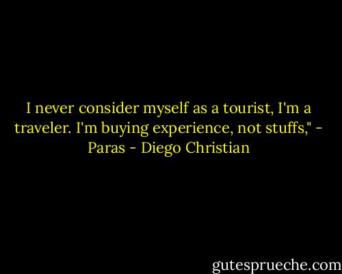 I never consider myself as a tourist, I'm a traveler. I'm buying experience, not stuffs," - Paras - Diego Christian