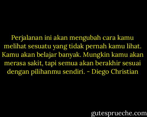 Perjalanan ini akan mengubah cara kamu melihat sesuatu yang tidak pernah kamu lihat. Kamu akan belajar banyak. Mungkin kamu akan merasa sakit, tapi semua akan berakhir sesuai dengan pilihanmu sendiri. - Diego Christian