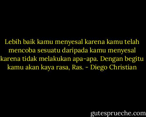 Lebih baik kamu menyesal karena kamu telah mencoba sesuatu daripada kamu menyesal karena tidak melakukan apa-apa. Dengan begitu kamu akan kaya rasa, Ras. - Diego Christian