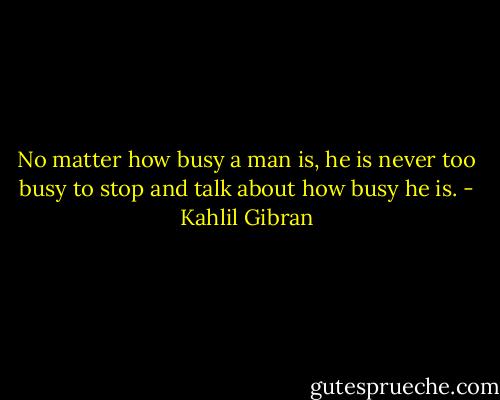 No matter how busy a man is, he is never too busy to stop and talk about how busy he is. - Kahlil Gibran