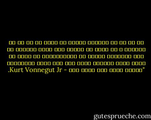 به سن من که برسید، البته به شرطی که به سن من برسید، و به شرطی که تولید مثل کرده باشید، یک وقت می‌بینید دارید از بچه‌هایتان، که آن‌ها هم دیگر برای خودشان میان سال شده اند، می‌پرسید، "زندگی یعنی چه، برای چه؟ - Kurt Vonnegut Jr.