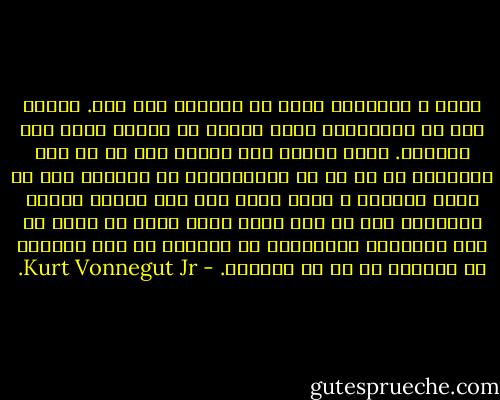 عامل و انگیزه‌ی خیلی از خنده‌ها ترس است. سال‌ها پیش در تلویزیون برای تهیه‌ی یک سریال کمدی کار می‌کردم. موقع تهیه‌ی این سریال اصل را بر این گذاشتیم که در تک تک اپیزودهای آن مسئله‌ی مرگ به میان بیاید، و همین عنصر مرگ سبب می‌شود خنده‌ی تماشاچی بیش از پیش بلند شود، آن‌هم در حالی که خود تماشاچی نمی‌فهمید چه ترفندی به کار زده‌ایم که این‌طور از ته دل می‌خندد. - Kurt Vonnegut Jr.