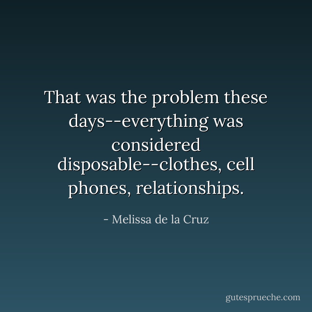 That was the problem these days--everything was considered disposable--clothes, cell phones, relationships. - Melissa de la Cruz