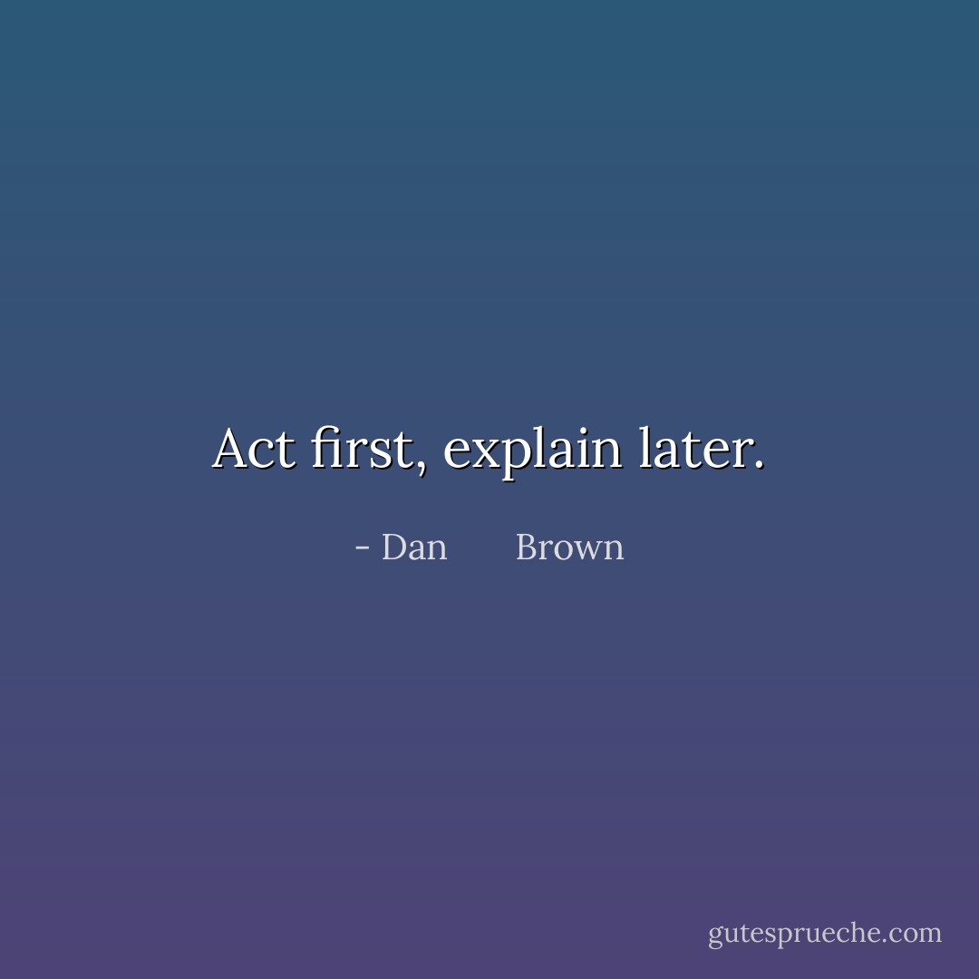 Act first, explain later. - Dan       Brown