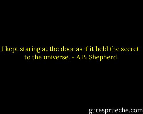 I kept staring at the door as if it held the secret to the universe. - A.B. Shepherd