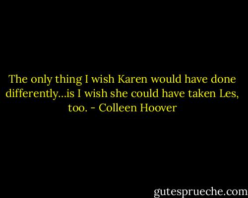 The only thing I wish Karen would have done differently…is I wish she could have taken Les, too. - Colleen Hoover