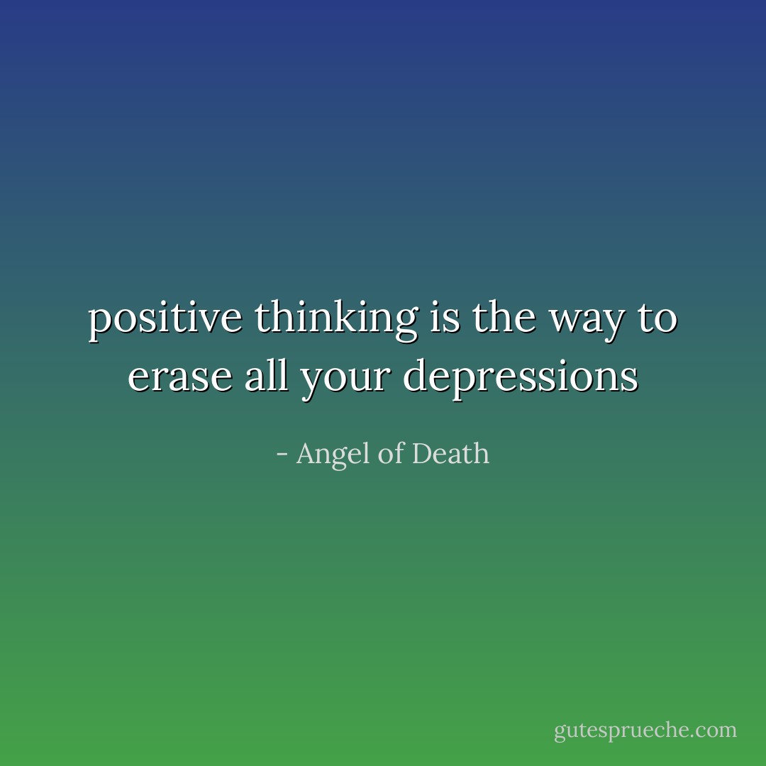 positive thinking is the way to erase all your depressions - Angel of Death