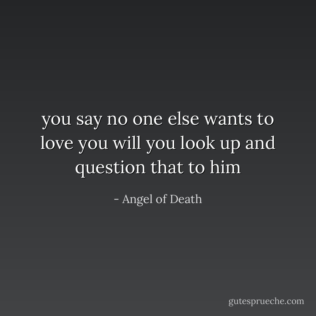 you say no one else wants to love you<br />will you look up and question that to him - Angel of Death