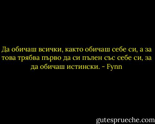 Да обичаш всички, както обичаш себе си, а за това трябва първо да си пълен със себе си, за да обичаш истински. - Fynn