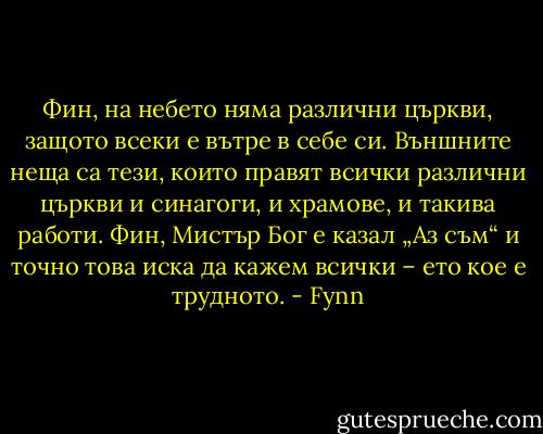 Фин, на небето няма различни църкви, защото всеки е вътре в себе си. Външните неща са тези, които правят всички различни църкви и синагоги, и храмове, и такива работи. Фин, Мистър Бог е казал „Аз съм“ и точно това иска да кажем всички – ето кое е трудното. - Fynn