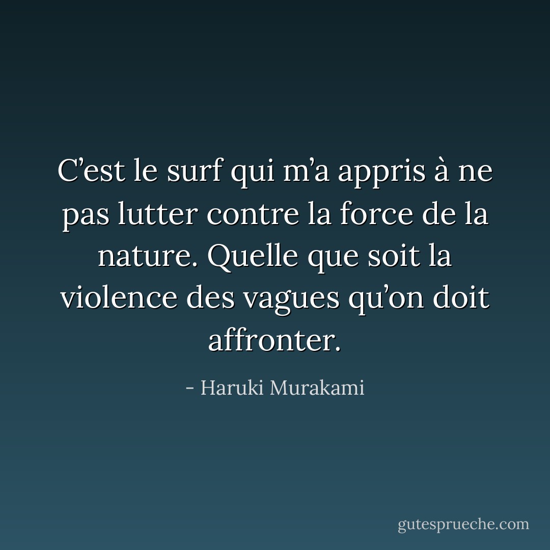 C’est le surf qui m’a appris à ne pas<br />lutter contre la force de la nature. Quelle que soit la violence des vagues<br />qu’on doit affronter. - Haruki Murakami