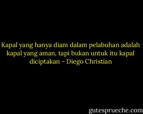 Kapal yang hanya diam dalam pelabuhan adalah kapal yang aman, tapi bukan untuk itu kapal diciptakan - Diego Christian