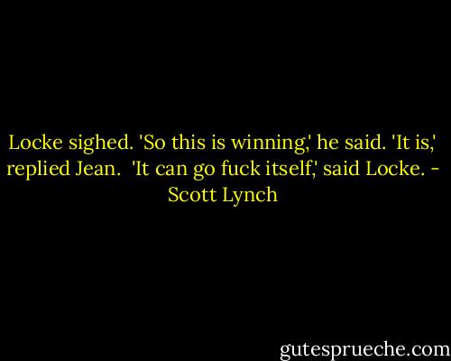 Locke sighed.<br />'So this is winning,' he said.<br />'It is,' replied Jean. <br />'It can go fuck itself,' said Locke. - Scott Lynch