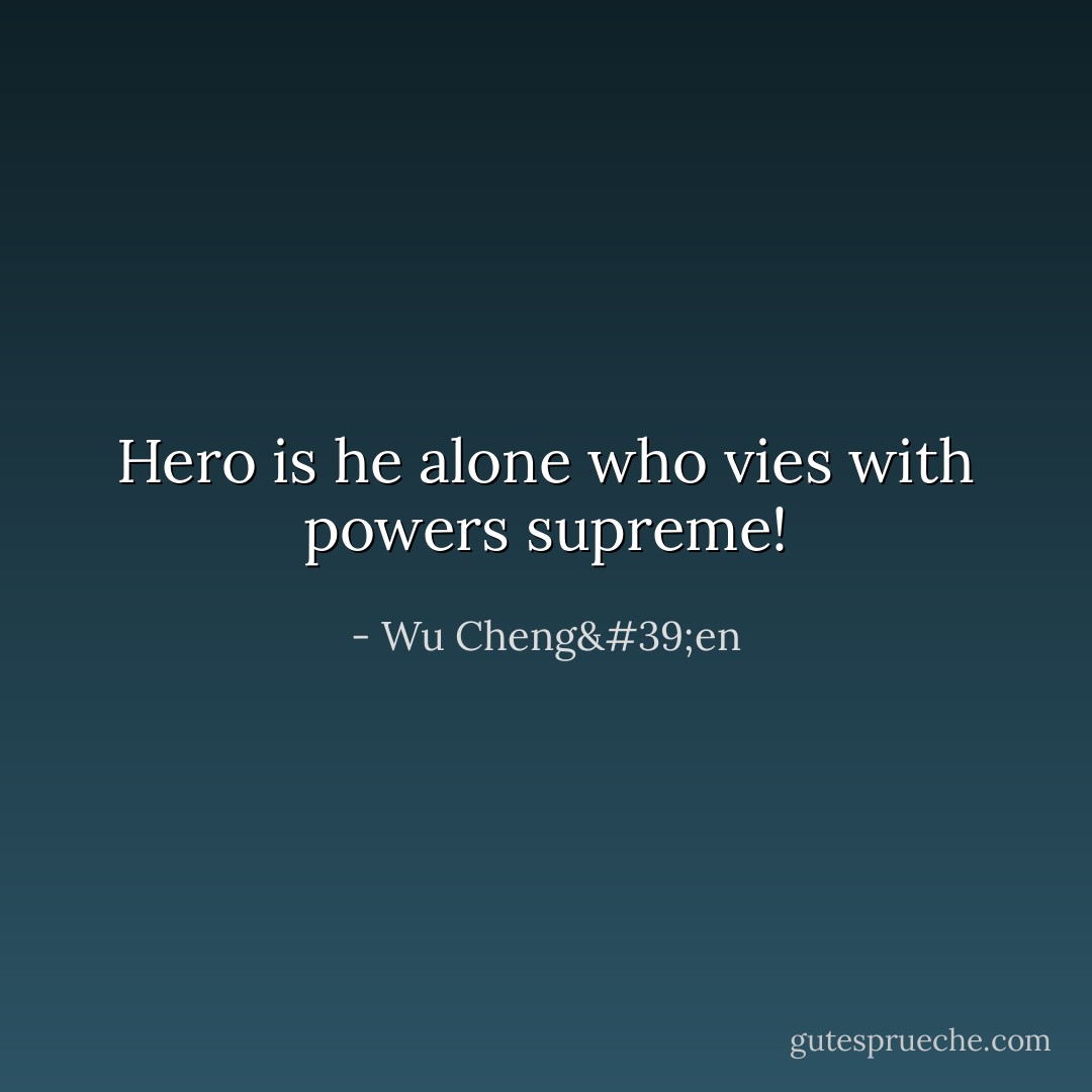Hero is he alone who vies with powers supreme! - Wu Cheng'en