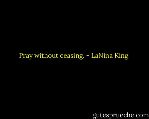 Pray without ceasing. - LaNina King