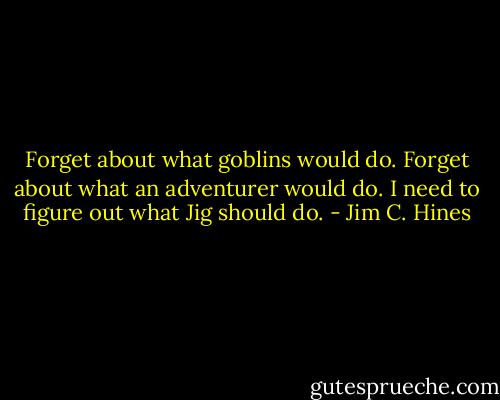 Forget about what goblins would do. Forget about what an adventurer would do. I need to figure out what Jig should do. - Jim C. Hines