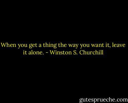 When you get a thing the way you want it, leave it alone. - Winston S. Churchill