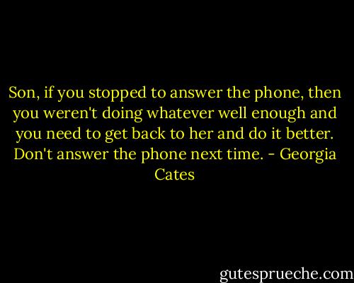 Son, if you stopped to answer the phone, then you weren't doing whatever well enough and you need to get back to her and do it better. Don't answer the phone next time. - Georgia Cates