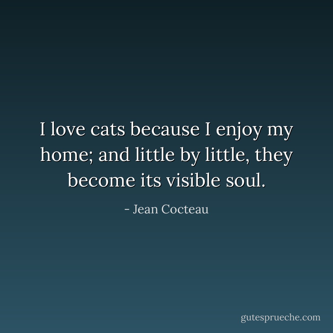 I love cats because I enjoy my home; and little by little, they become its visible soul. - Jean Cocteau