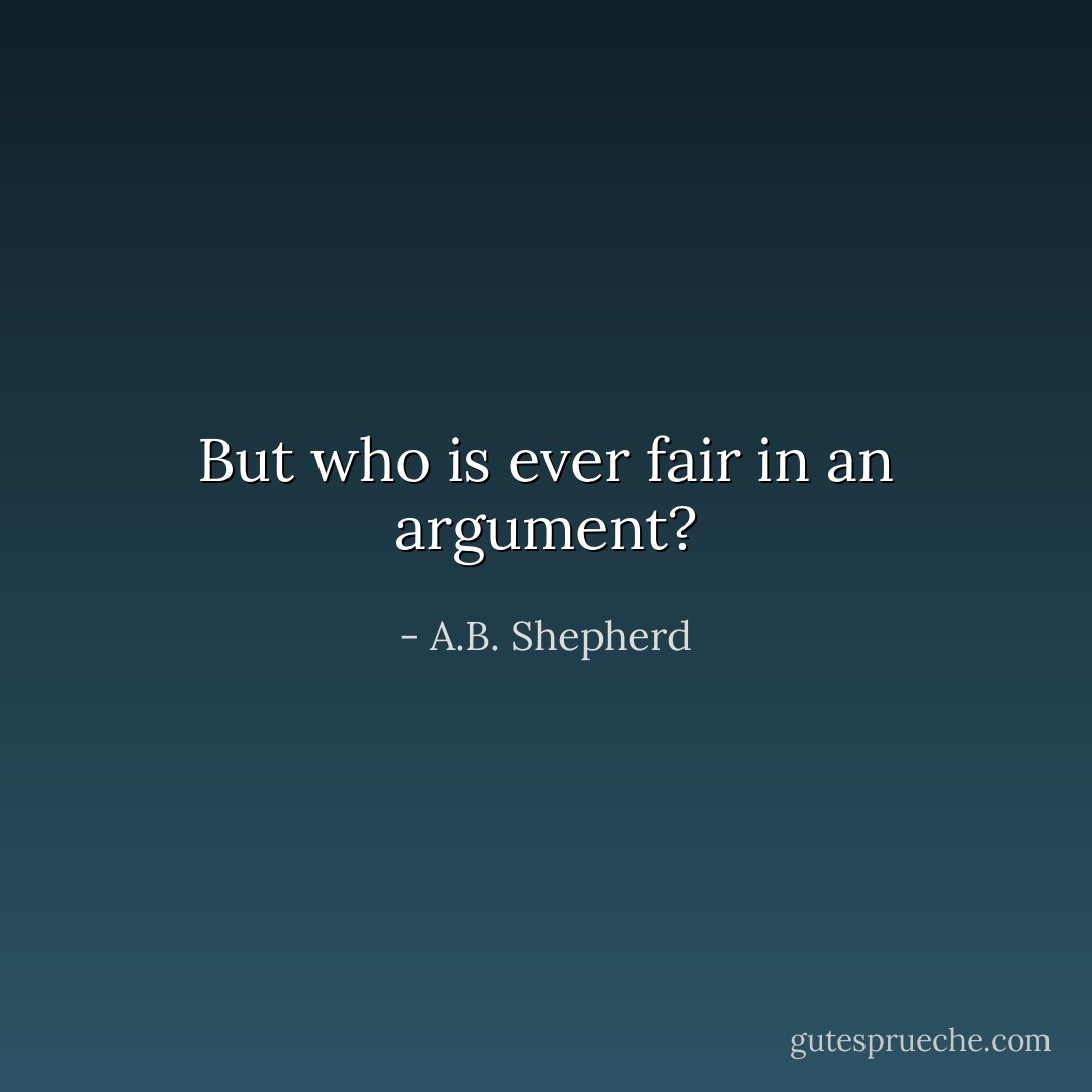 But who is ever fair in an argument? - A.B. Shepherd