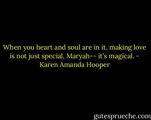 When you heart and soul are in it, making love is not just special, Maryah-- it's magical. - Karen Amanda Hooper