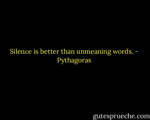Silence is better than unmeaning words. - Pythagoras