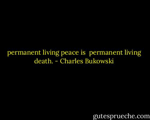 permanent living peace is <br />permanent living death. - Charles Bukowski