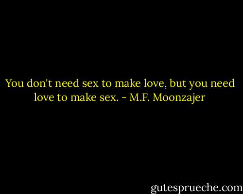 You don't need sex to make love, but you need love to make sex. - M.F. Moonzajer