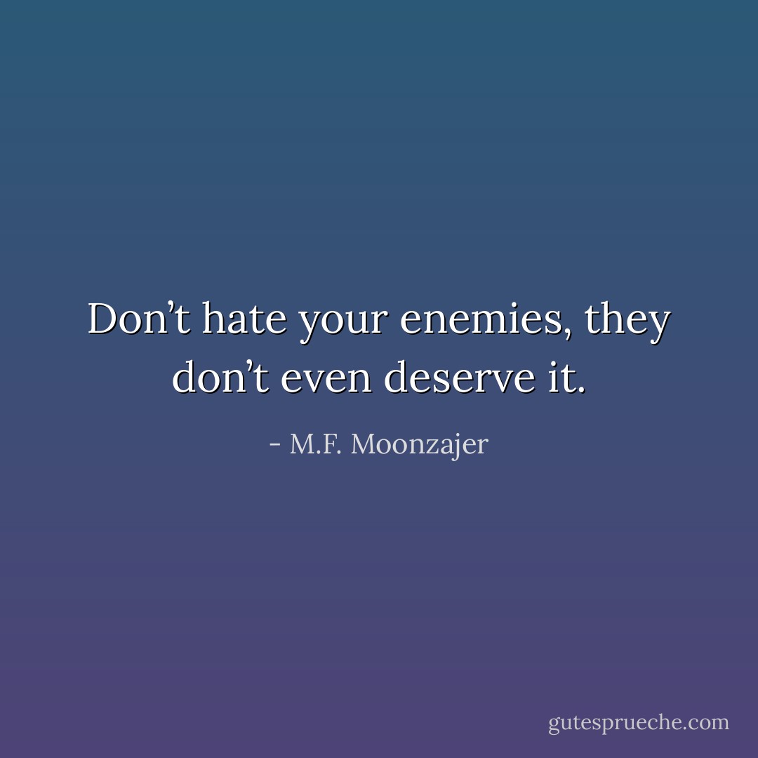Don’t hate your enemies, they don’t even deserve it. - M.F. Moonzajer