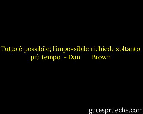 Tutto è possibile; l'impossibile richiede soltanto più tempo. - Dan       Brown