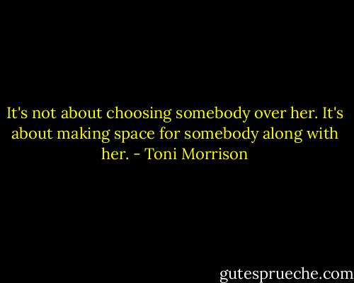 It's not about choosing somebody over her. It's about making space for somebody along with her. - Toni Morrison