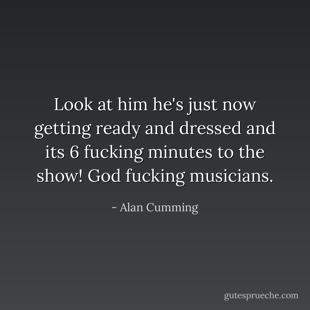 Look at him he's just now getting ready and dressed and its 6 fucking minutes to the show! God fucking musicians. - Alan Cumming