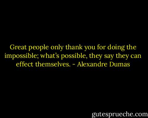 Great people only thank you for doing the impossible; what’s possible, they say they can effect themselves. - Alexandre Dumas