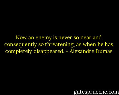 Now an enemy is never so near and consequently so threatening, as when he has completely disappeared. - Alexandre Dumas