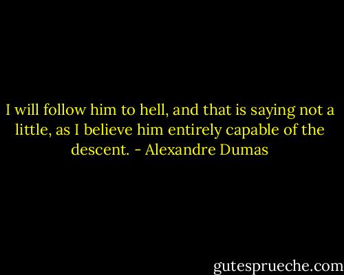 I will follow him to hell, and that is saying not a little, as I believe him entirely capable of the descent. - Alexandre Dumas