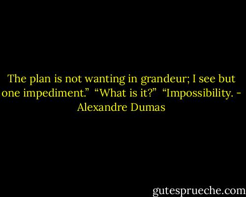 The plan is not wanting in grandeur; I see but one impediment.”<br /><br />“What is it?”<br /><br />“Impossibility. - Alexandre Dumas