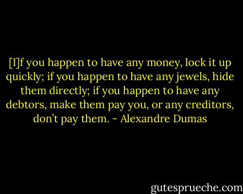 [I]f you happen to have any money, lock it up quickly; if you happen to have any jewels, hide them directly; if you happen to have any debtors, make them pay you, or any creditors, don’t pay them. - Alexandre Dumas