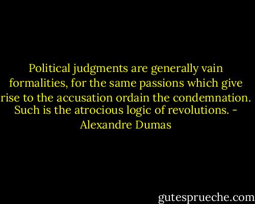 Political judgments are generally vain formalities, for the same passions which give rise to the accusation ordain the condemnation. Such is the atrocious logic of revolutions. - Alexandre Dumas