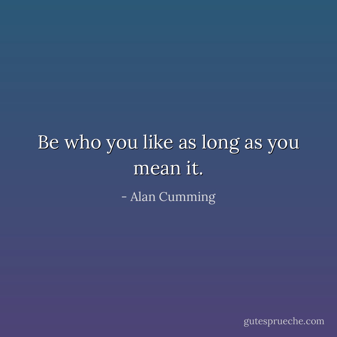 Be who you like as long as you mean it. - Alan Cumming