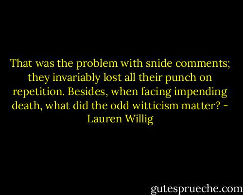 That was the problem with snide comments; they invariably lost all their punch on repetition. Besides, when facing impending death, what did the odd witticism matter? - Lauren Willig